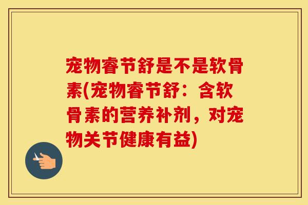 宠物睿节舒是不是软骨素(宠物睿节舒：含软骨素的营养补剂，对宠物关节健康有益)