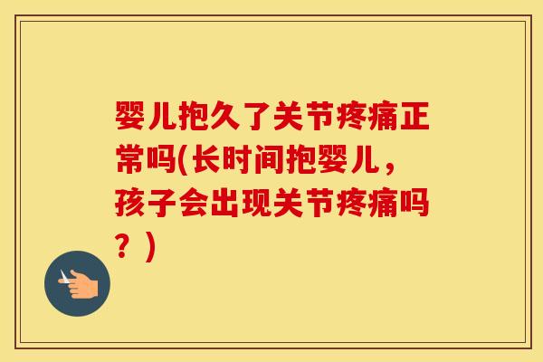 婴儿抱久了关节正常吗(长时间抱婴儿，孩子会出现关节吗？)