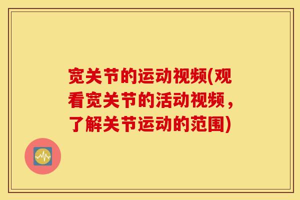宽关节的运动视频(观看宽关节的活动视频,了解关节运动的范围) 宽关节的运动视频(观看宽关节的活动视频,了解关节运动的范围)