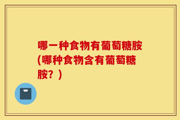 哪一种食物有葡萄糖胺(哪种食物含有葡萄糖胺?) 哪一种食物有葡萄糖胺(哪种食物含有葡萄糖胺?)