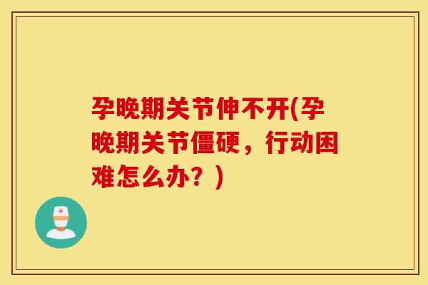 孕晚期关节伸不开(孕晚期关节，行动困难怎么办？)