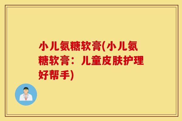 小儿氨糖软膏(小儿氨糖软膏:儿童护理好帮手) 小儿氨糖软膏(小儿氨糖软膏:儿童护理好帮手)