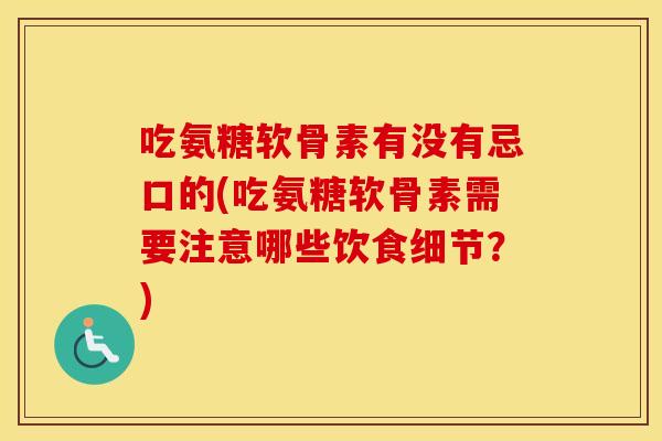 吃氨糖软骨素有没有忌口的(吃氨糖软骨素需要注意哪些饮食细节？)