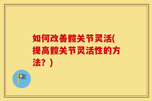 如何改善髋关节灵活(提高髋关节灵活性的方法？)