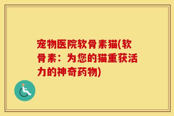 宠物医院软骨素猫(软骨素:为您的猫重获活力的神奇) 宠物医院软骨素猫(软骨素:为您的猫重获活力的神奇)