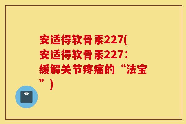 安适得软骨素227(安适得软骨素227:缓解关节的“法宝”) 安适得软骨素227(安适得软骨素227:缓解关节的“法宝”)
