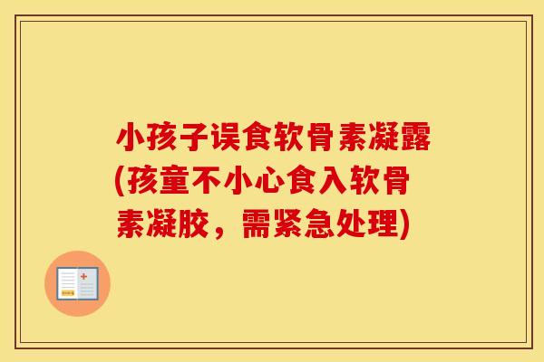 小孩子误食软骨素凝露(孩童不小心食入软骨素凝胶，需紧急处理)