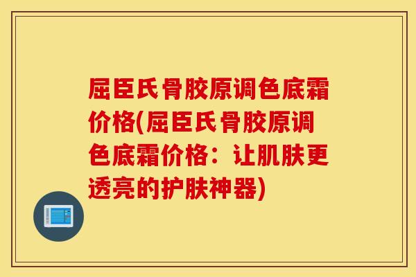 屈臣氏骨胶原调色底霜价格(屈臣氏骨胶原调色底霜价格:让更透亮的护肤神器) 屈臣氏骨胶原调色底霜价格(屈臣氏骨胶原调色底霜价格:让更透亮的护肤神器)