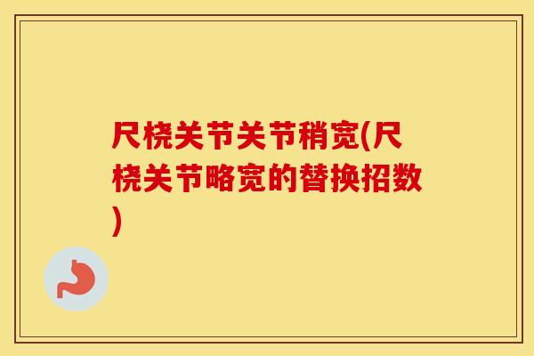 尺桡关节关节稍宽(尺桡关节略宽的替换招数)