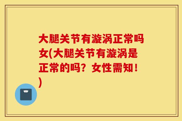 大腿关节有漩涡正常吗女(大腿关节有漩涡是正常的吗?女性需知!) 大腿关节有漩涡正常吗女(大腿关节有漩涡是正常的吗?女性需知!)