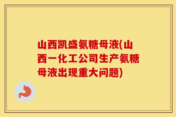 山西凯盛氨糖母液(山西一化工公司生产氨糖母液出现重大问题) 山西凯盛氨糖母液(山西一化工公司生产氨糖母液出现重大问题)
