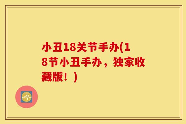 小丑18关节手办(18节小丑手办，独家收藏版！)