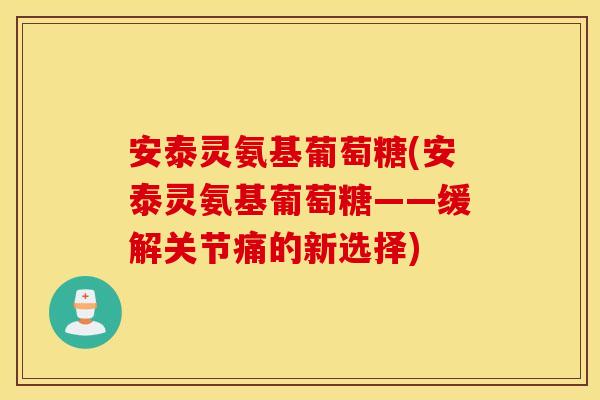安泰灵氨基葡萄糖(安泰灵氨基葡萄糖——缓解关节痛的新选择)