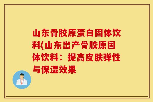 山东骨胶原蛋白固体饮料(山东出产骨胶原固体饮料:提高弹性与保湿效果 山东骨胶原蛋白固体饮料(山东出产骨胶原固体饮料:提高弹性与保湿效果