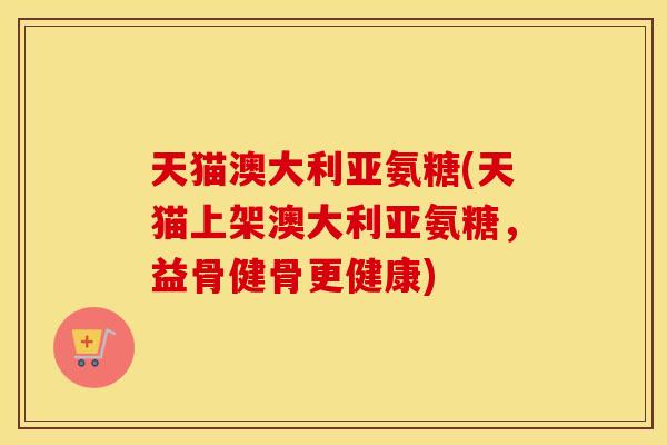 天猫澳大利亚氨糖(天猫上架澳大利亚氨糖,益骨健骨更健康) 天猫澳大利亚氨糖(天猫上架澳大利亚氨糖,益骨健骨更健康)