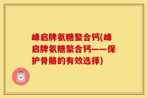 峰启牌氨糖螯合钙(峰启牌氨糖螯合钙——保护骨骼的有效选择) 峰启牌氨糖螯合钙(峰启牌氨糖螯合钙——保护骨骼的有效选择)