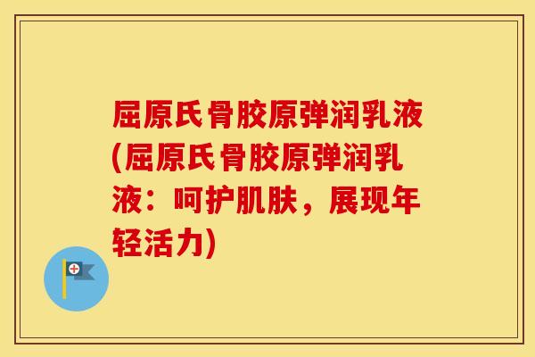 屈原氏骨胶原弹润乳液(屈原氏骨胶原弹润乳液:呵护,展现年轻活力) 屈原氏骨胶原弹润乳液(屈原氏骨胶原弹润乳液:呵护,展现年轻活力)