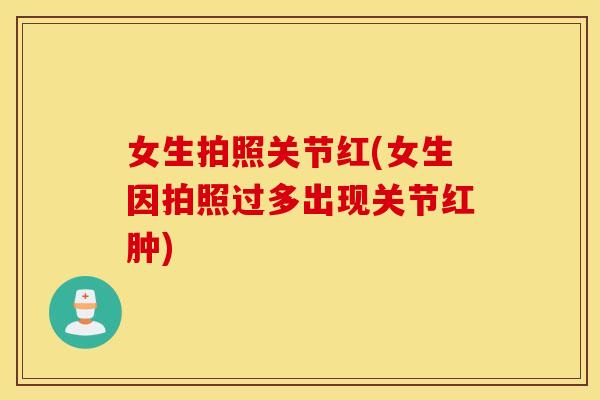 女生拍照关节红(女生因拍照过多出现关节红肿) 女生拍照关节红(女生因拍照过多出现关节红肿)