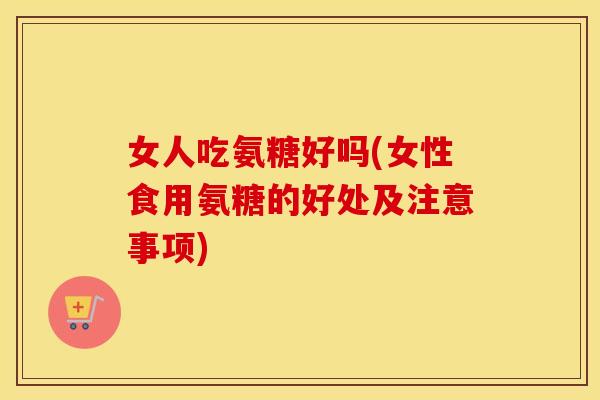女人吃氨糖好吗(女性食用氨糖的好处及注意事项) 女人吃氨糖好吗(女性食用氨糖的好处及注意事项)