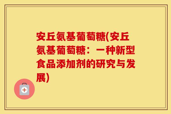 安丘氨基葡萄糖(安丘氨基葡萄糖:一种新型食品添加剂的研究与发展) 安丘氨基葡萄糖(安丘氨基葡萄糖:一种新型食品添加剂的研究与发展)