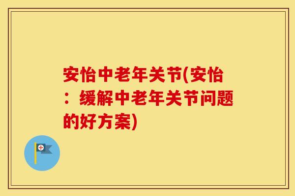 安怡中老年关节(安怡:缓解中老年关节问题的好方案) 安怡中老年关节(安怡:缓解中老年关节问题的好方案)