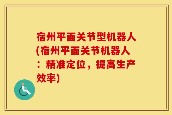 宿州平面关节型机器人(宿州平面关节机器人:精准定位,提高生产效率) 宿州平面关节型机器人(宿州平面关节机器人:精准定位,提高生产效率)