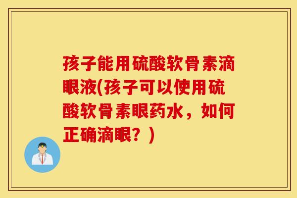 孩子能用硫酸软骨素滴眼液(孩子可以使用硫酸软骨素眼药水，如何正确滴眼？)