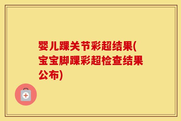 婴儿踝关节彩超结果(宝宝脚踝彩超检查结果公布) 婴儿踝关节彩超结果(宝宝脚踝彩超检查结果公布)