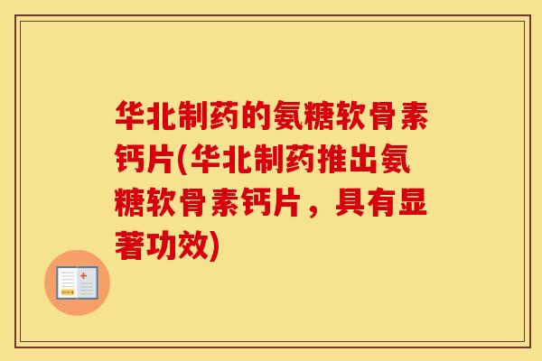 华北制药的氨糖软骨素钙片(华北制药推出氨糖软骨素钙片，具有显著功效)