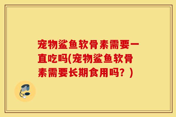 宠物鲨鱼软骨素需要一直吃吗(宠物鲨鱼软骨素需要长期食用吗?) 宠物鲨鱼软骨素需要一直吃吗(宠物鲨鱼软骨素需要长期食用吗?)