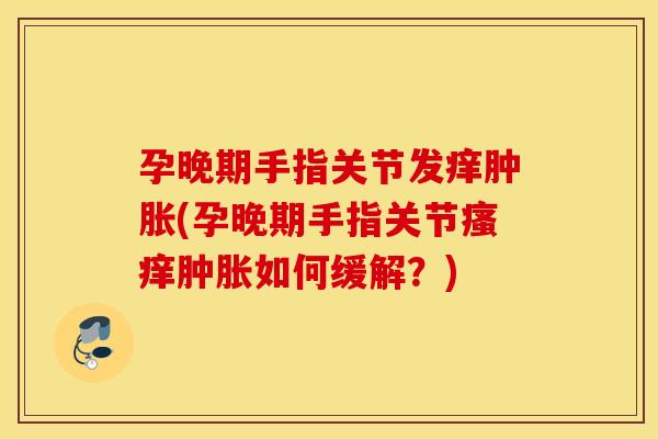 孕晚期手指关节发痒(孕晚期手指关节如何缓解?) 孕晚期手指关节发痒(孕晚期手指关节如何缓解?)