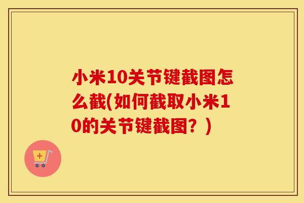 小米10关节键截图怎么截(如何截取小米10的关节键截图？)