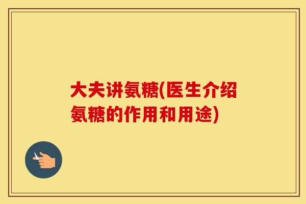 大夫讲氨糖(医生介绍氨糖的作用和用途)
