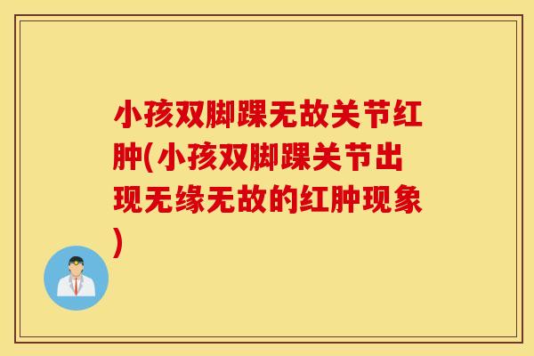 小孩双脚踝无故关节红肿(小孩双脚踝关节出现无缘无故的红肿现象)