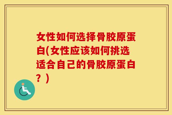 女性如何选择骨胶原蛋白(女性应该如何挑选适合自己的骨胶原蛋白?) 女性如何选择骨胶原蛋白(女性应该如何挑选适合自己的骨胶原蛋白?)