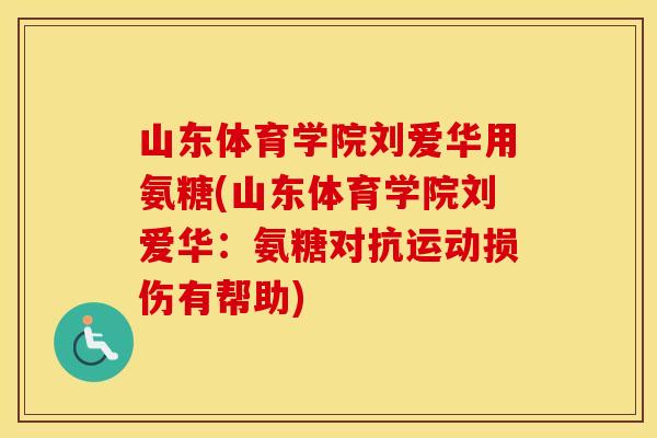 山东体育学院刘爱华用氨糖(山东体育学院刘爱华:氨糖对抗运动损伤有帮助) 山东体育学院刘爱华用氨糖(山东体育学院刘爱华:氨糖对抗运动损伤有帮助)