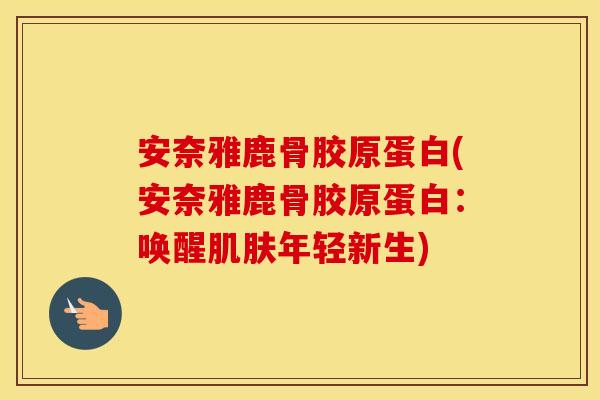 安奈雅鹿骨胶原蛋白(安奈雅鹿骨胶原蛋白:唤醒年轻新生) 安奈雅鹿骨胶原蛋白(安奈雅鹿骨胶原蛋白:唤醒年轻新生)