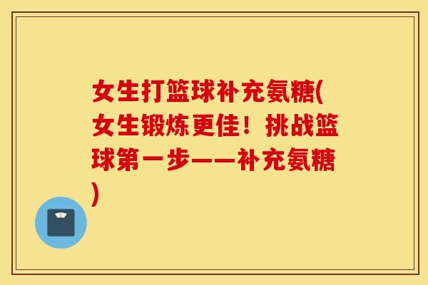 女生打篮球补充氨糖(女生锻炼更佳！挑战篮球第一步——补充氨糖)