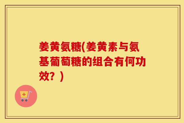 姜黄氨糖(姜黄素与氨基葡萄糖的组合有何功效?) 姜黄氨糖(姜黄素与氨基葡萄糖的组合有何功效?)