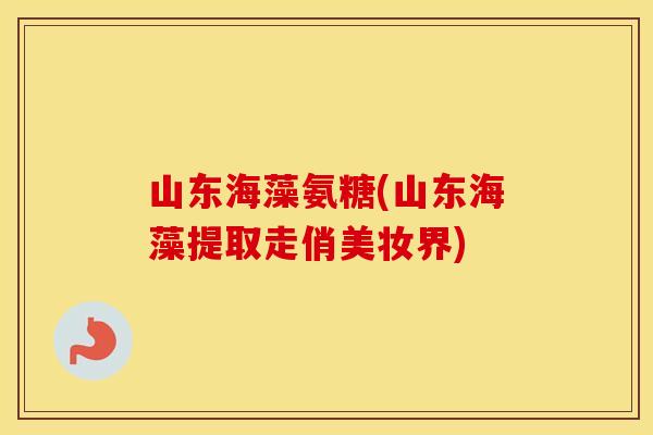山东海藻氨糖(山东海藻提取走俏美妆界) 山东海藻氨糖(山东海藻提取走俏美妆界)