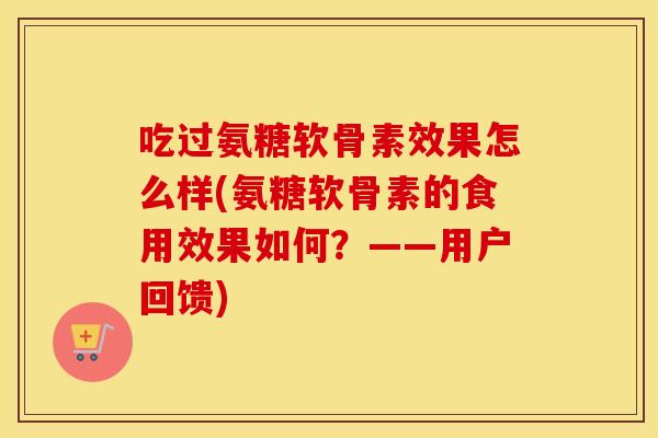 吃过氨糖软骨素效果怎么样(氨糖软骨素的食用效果如何？——用户回馈)