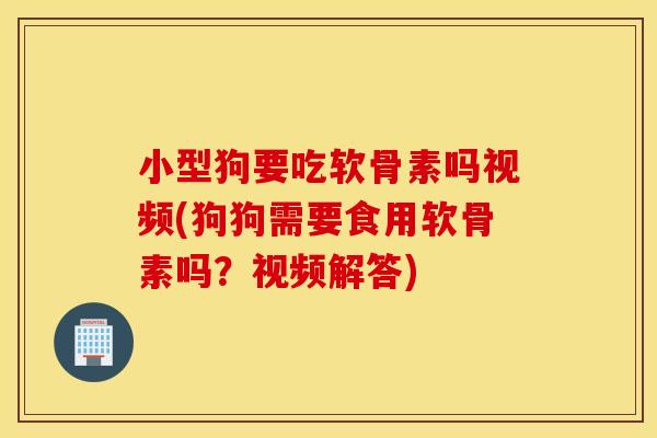 小型狗要吃软骨素吗视频(狗狗需要食用软骨素吗?视频解答) 小型狗要吃软骨素吗视频(狗狗需要食用软骨素吗?视频解答)