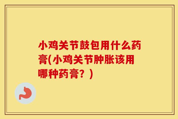 小鸡关节鼓包用什么药膏(小鸡关节该用哪种药膏?) 小鸡关节鼓包用什么药膏(小鸡关节该用哪种药膏?)