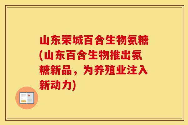 山东荣城百合生物氨糖(山东百合生物推出氨糖新品,为养殖业注入新动力) 山东荣城百合生物氨糖(山东百合生物推出氨糖新品,为养殖业注入新动力)