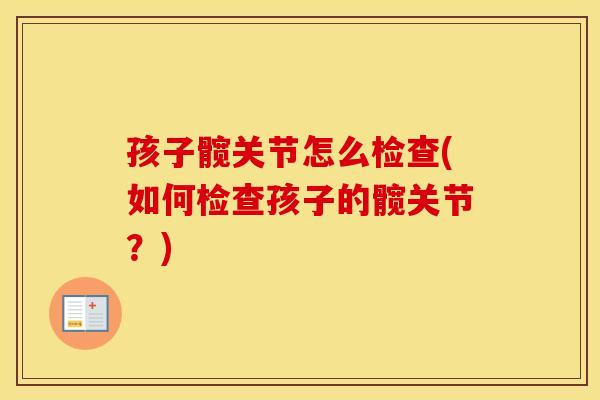 孩子髋关节怎么检查(如何检查孩子的髋关节？)