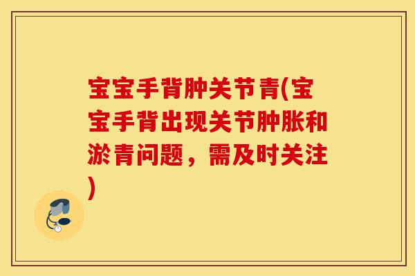宝宝手背肿关节青(宝宝手背出现关节和淤青问题,需及时关注) 宝宝手背肿关节青(宝宝手背出现关节和淤青问题,需及时关注)