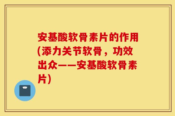 安基酸软骨素片的作用(添力关节软骨,功效出众——安基酸软骨素片) 安基酸软骨素片的作用(添力关节软骨,功效出众——安基酸软骨素片)