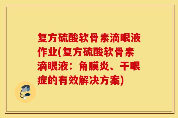 复方硫酸软骨素滴眼液作业(复方硫酸软骨素滴眼液:角膜炎、干眼症的有效解决方案) 复方硫酸软骨素滴眼液作业(复方硫酸软骨素滴眼液:角膜炎、干眼症的有效解决方案)