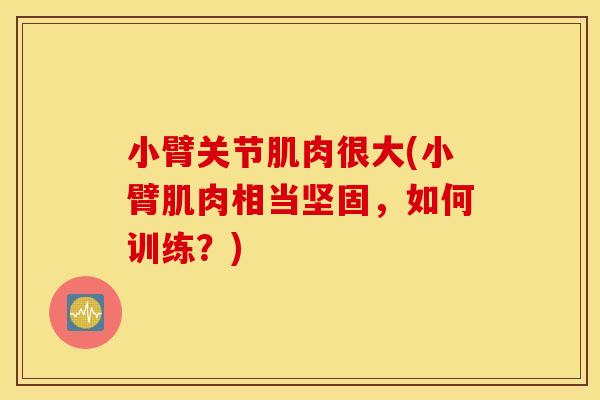 小臂关节肌肉很大(小臂肌肉相当坚固，如何训练？)