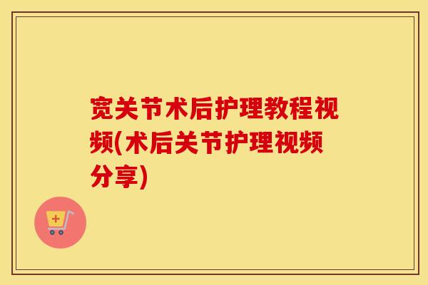 宽关节术后护理教程视频(术后关节护理视频分享)